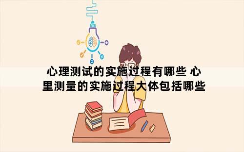 心理测试的实施过程有哪些 心里测量的实施过程大体包括哪些